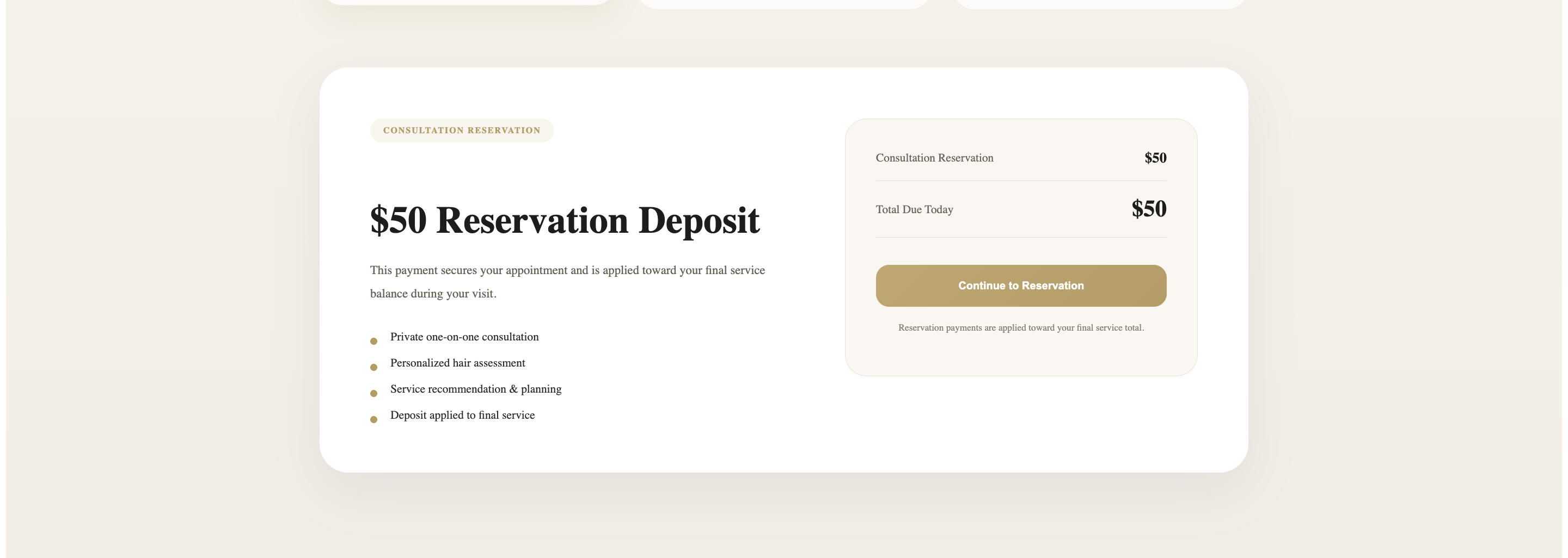 $50 Reservation Deposit. Consultation Reservation $50. Total Due Today $50. Includes: private one-on-one consultation, personalized hair assessment, service recommendation and planning, deposit applied to final service.